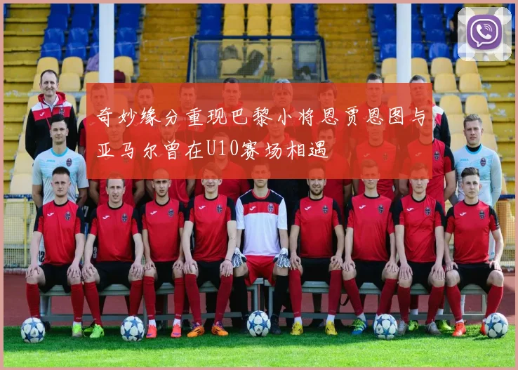 奇妙缘分重现巴黎小将恩贾恩图与亚马尔曾在U10赛场相遇