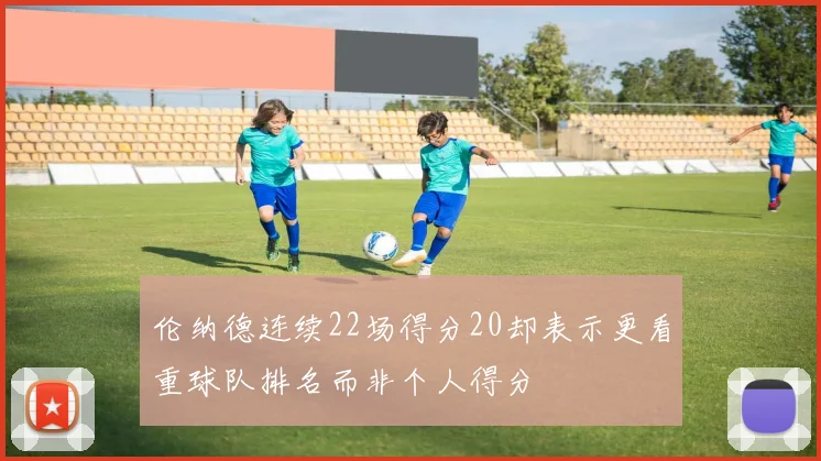 伦纳德连续22场得分20却表示更看重球队排名而非个人得分