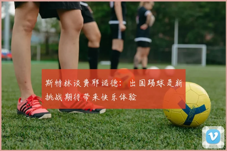 斯特林谈费耶诺德：出国踢球是新挑战期待带来快乐体验
