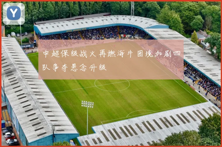 中超保级战火再燃海牛困境加剧四队争夺悬念升级